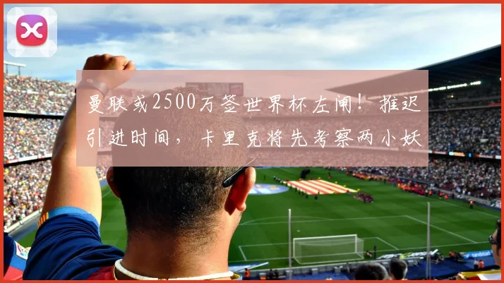 曼联或2500万签世界杯左闸！推迟引进时间，卡里克将先考察两小妖