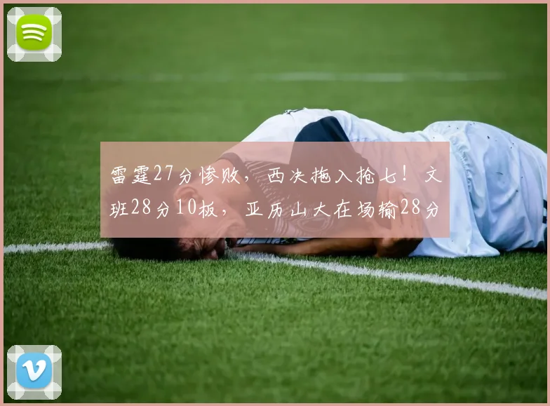 雷霆27分惨败，西决拖入抢七！文班28分10板，亚历山大在场输28分