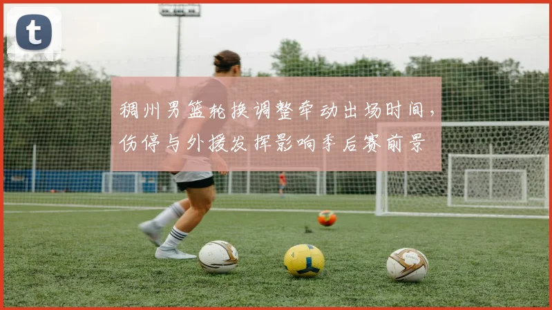 稠州男篮轮换调整牵动出场时间，伤停与外援发挥影响季后赛前景
