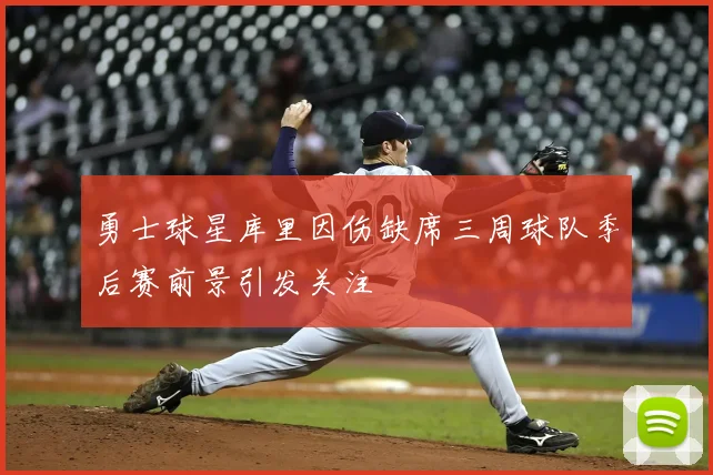 勇士球星库里因伤缺席三周球队季后赛前景引发关注