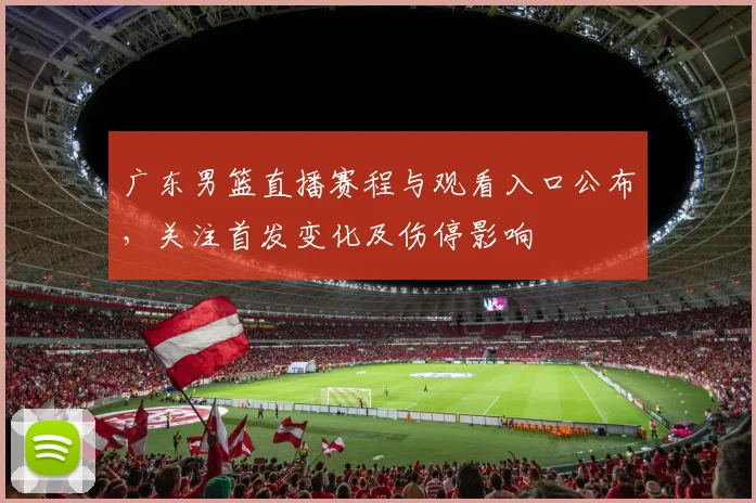 广东男篮直播赛程与观看入口公布，关注首发变化及伤停影响