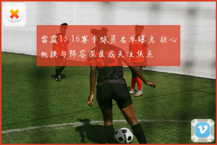 雷霆15 16赛季球员名单曝光 核心轮换与阵容深度成关注焦点