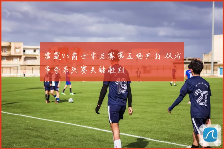 雷霆vs爵士季后赛第五场开打 双方争夺系列赛关键胜利