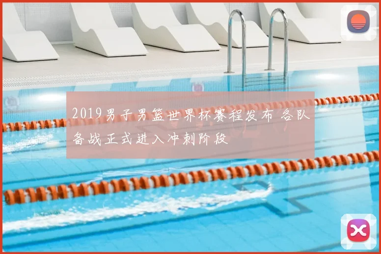 2019男子男篮世界杯赛程发布 各队备战正式进入冲刺阶段