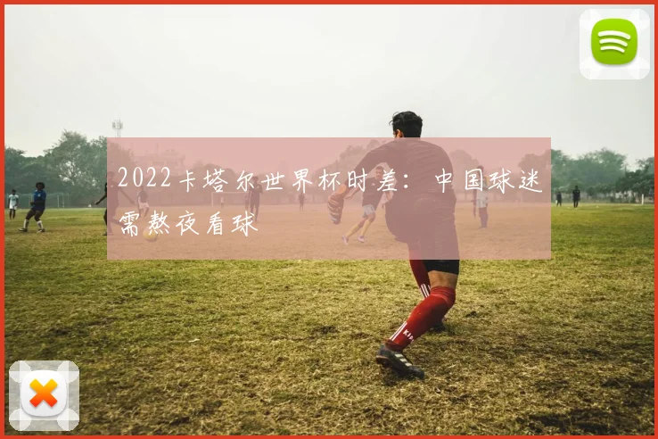2022卡塔尔世界杯时差:中国球迷需熬夜看球