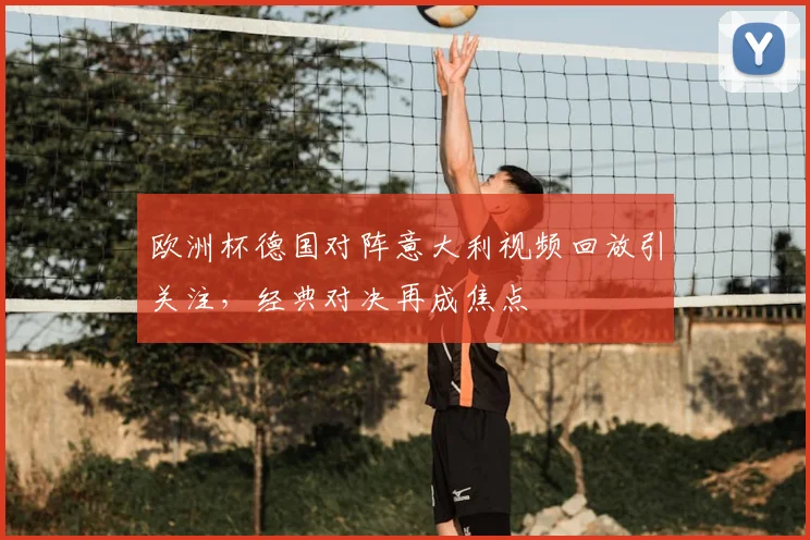 欧洲杯德国对阵意大利视频回放引关注,经典对决再成焦点
