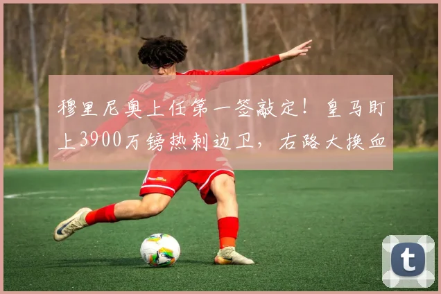 穆里尼奥上任第一签敲定！皇马盯上3900万镑热刺边卫，右路大换血