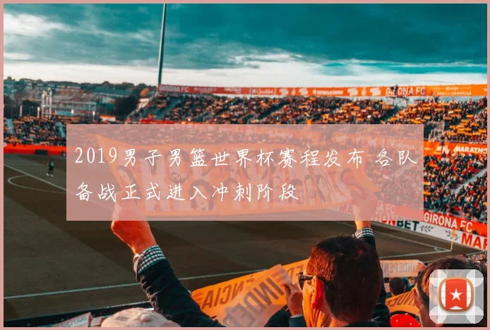 2019男子男篮世界杯赛程发布 各队备战正式进入冲刺阶段