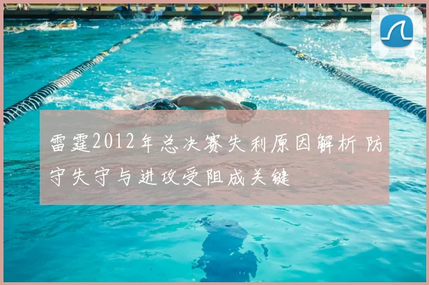 雷霆2012年总决赛失利原因解析 防守失守与进攻受阻成关键