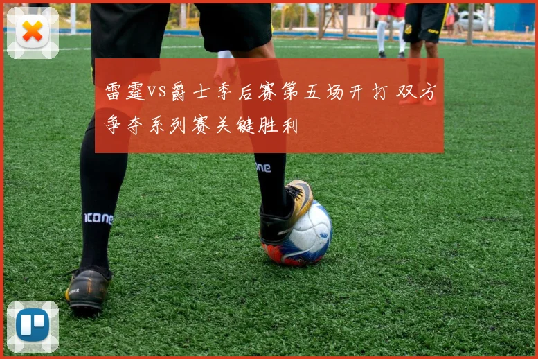 雷霆vs爵士季后赛第五场开打 双方争夺系列赛关键胜利