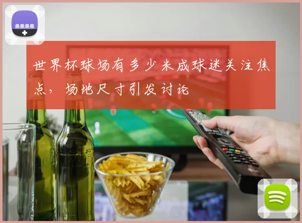 世界杯球场有多少米成球迷关注焦点，场地尺寸引发讨论