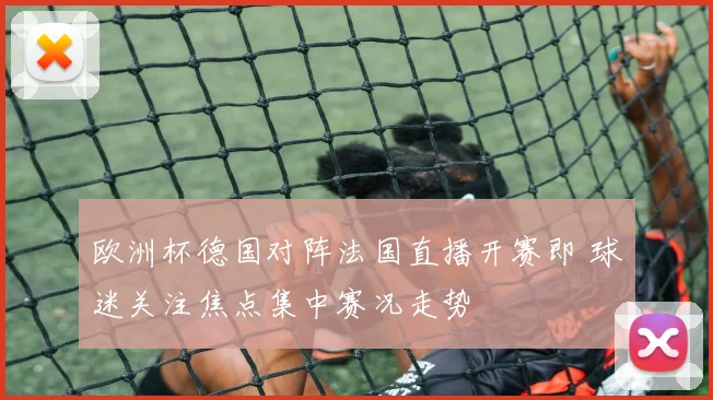 欧洲杯德国对阵法国直播开赛即 球迷关注焦点集中赛况走势